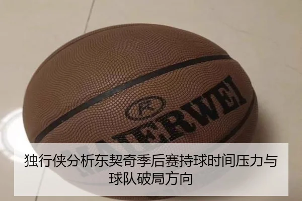 独行侠分析东契奇季后赛持球时间压力与球队破局方向