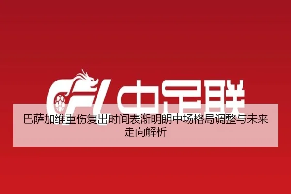 巴萨加维重伤复出时间表渐明朗中场格局调整与未来走向解析