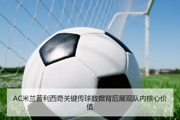 AC米兰普利西奇关键传球数据背后展现队内核心价值
