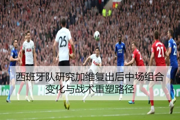 西班牙队研究加维复出后中场组合变化与战术重塑路径