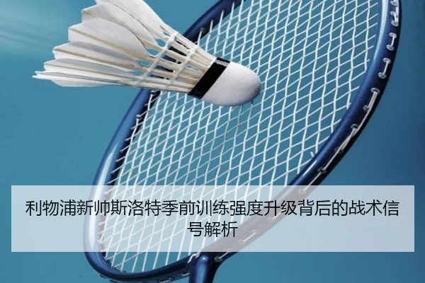 利物浦新帅斯洛特季前训练强度升级背后的战术信号解析