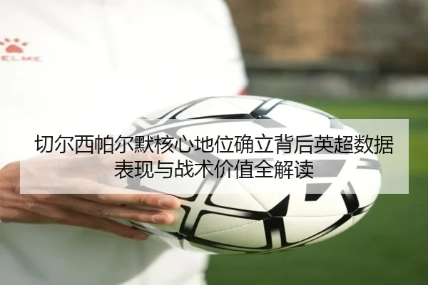 切尔西帕尔默核心地位确立背后英超数据表现与战术价值全解读 | kaiyun