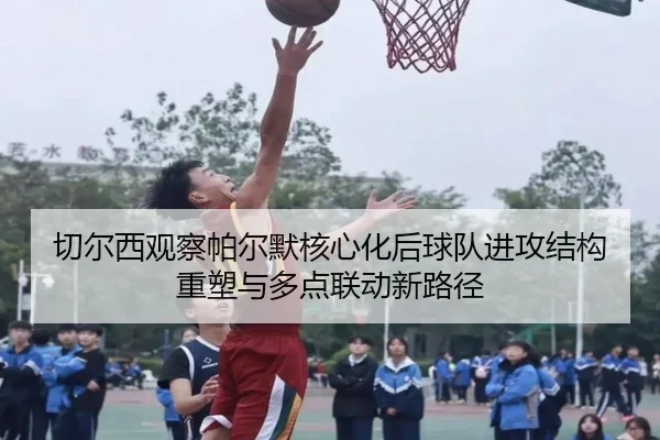 切尔西观察帕尔默核心化后球队进攻结构重塑与多点联动新路径 | kaiyun