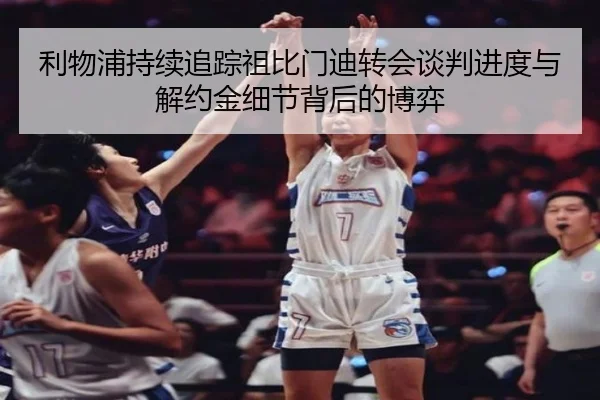 利物浦持续追踪祖比门迪转会谈判进度与解约金细节背后的博弈