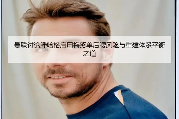 曼联讨论滕哈格启用梅努单后腰风险与重建体系平衡之道